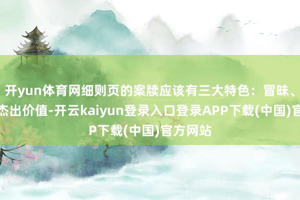 开yun体育网细则页的案牍应该有三大特色：冒昧、有劲、杰出价值-开云kaiyun登录入口登录APP下载(中国)官方网站
