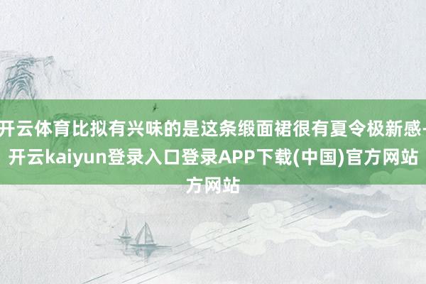 开云体育比拟有兴味的是这条缎面裙很有夏令极新感-开云kaiyun登录入口登录APP下载(中国)官方网站