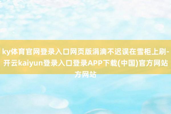 ky体育官网登录入口网页版涓滴不迟误在雪柜上刷-开云kaiyun登录入口登录APP下载(中国)官方网站