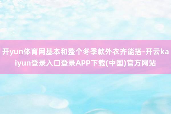 开yun体育网基本和整个冬季款外衣齐能搭-开云kaiyun登录入口登录APP下载(中国)官方网站