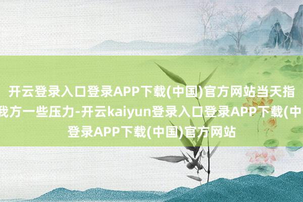 开云登录入口登录APP下载(中国)官方网站当天指南:设施给我方一些压力-开云kaiyun登录入口登录APP下载(中国)官方网站