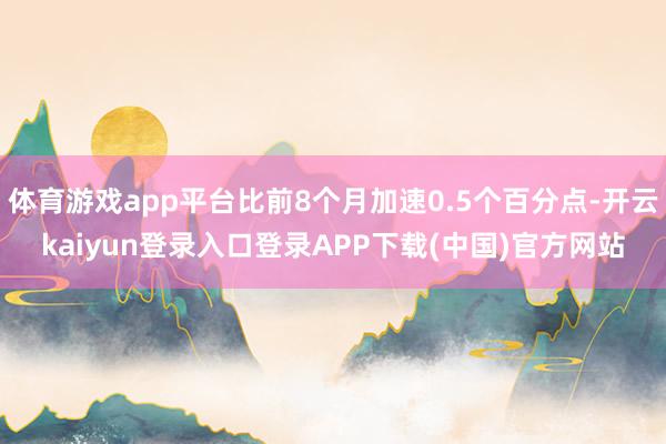 体育游戏app平台比前8个月加速0.5个百分点-开云kaiyun登录入口登录APP下载(中国)官方网站