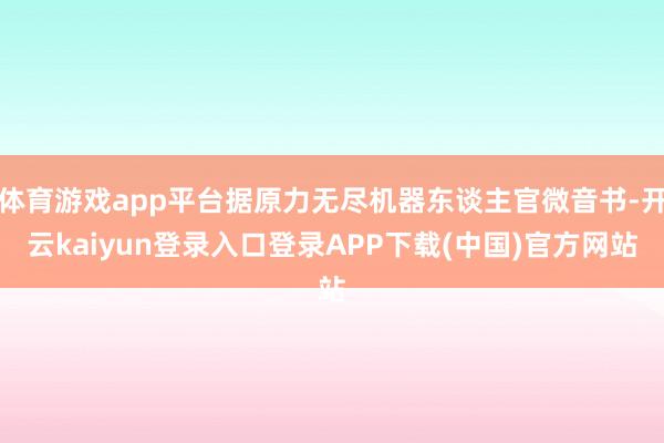 体育游戏app平台据原力无尽机器东谈主官微音书-开云kaiyun登录入口登录APP下载(中国)官方网站