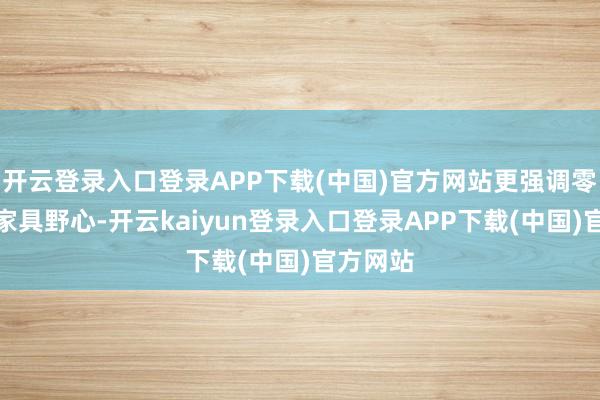 开云登录入口登录APP下载(中国)官方网站更强调零丁性、家具野心-开云kaiyun登录入口登录APP下载(中国)官方网站
