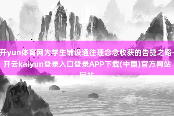 开yun体育网为学生铺设通往理念念收获的告捷之路-开云kaiyun登录入口登录APP下载(中国)官方网站