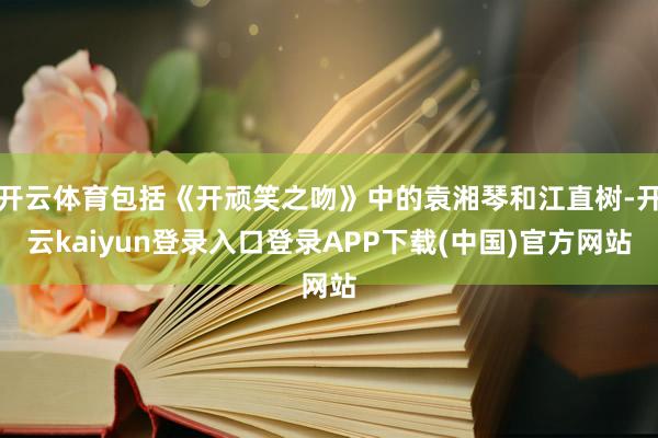 开云体育包括《开顽笑之吻》中的袁湘琴和江直树-开云kaiyun登录入口登录APP下载(中国)官方网站