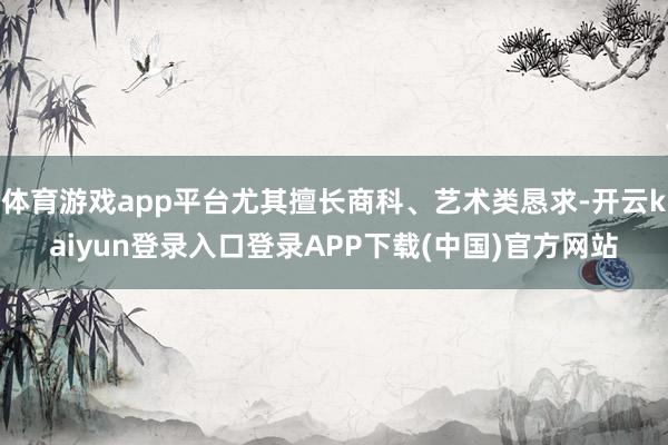 体育游戏app平台尤其擅长商科、艺术类恳求-开云kaiyun登录入口登录APP下载(中国)官方网站
