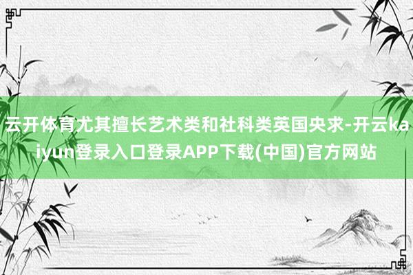 云开体育尤其擅长艺术类和社科类英国央求-开云kaiyun登录入口登录APP下载(中国)官方网站