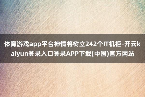 体育游戏app平台神情将树立242个IT机柜-开云kaiyun登录入口登录APP下载(中国)官方网站