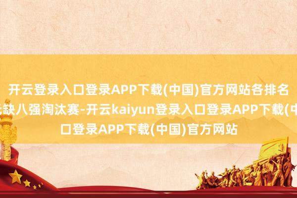 开云登录入口登录APP下载(中国)官方网站各排名戎行将参预无缺八强淘汰赛-开云kaiyun登录入口登录APP下载(中国)官方网站