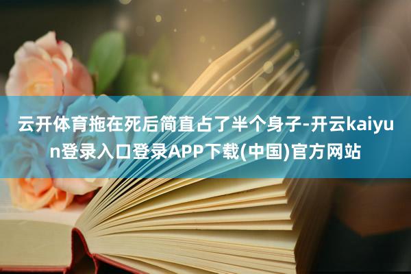云开体育拖在死后简直占了半个身子-开云kaiyun登录入口登录APP下载(中国)官方网站