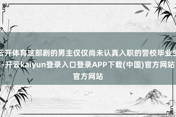 云开体育这部剧的男主仅仅尚未认真入职的警校毕业生-开云kaiyun登录入口登录APP下载(中国)官方网站