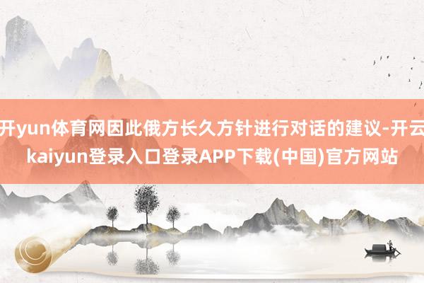 开yun体育网因此俄方长久方针进行对话的建议-开云kaiyun登录入口登录APP下载(中国)官方网站