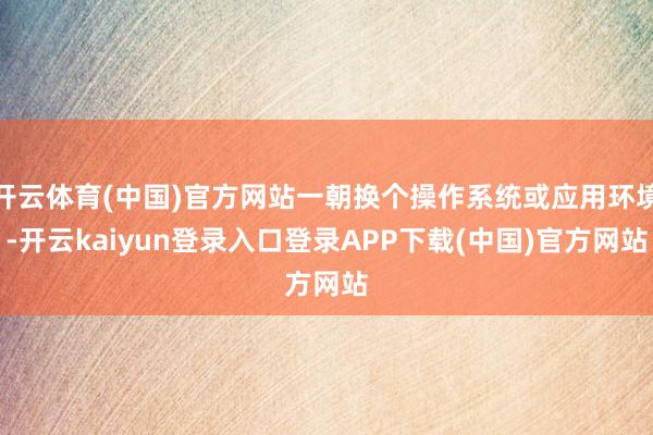 开云体育(中国)官方网站一朝换个操作系统或应用环境-开云kaiyun登录入口登录APP下载(中国)官方网站